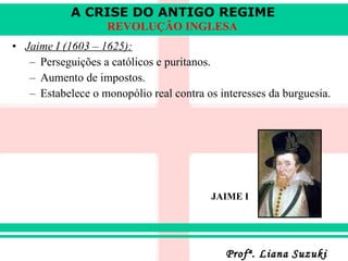 Jaime I (1603 – 1625):   Perseguições a católicos e puritanos . Aumento de impostos. Estabelece o monopólio real contra os interesses da burguesia. JAIME I 
