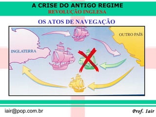 A CRISE DO ANTIGO REGIME
                  REVOLUÇÃO INGLESA
             OS ATOS DE NAVEGAÇÃO




iair@pop.com.br                       Prof. Iair
 