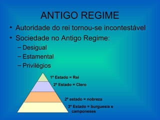 ANTIGO REGIME
• Autoridade do rei tornou-se incontestável
• Sociedade no Antigo Regime:
  – Desigual
  – Estamental
  – Privilégios
             1º Estado = Rei
              2º Estado = Clero


                    2º estado = nobreza
                      3º Estado = burguesia e
                        camponeses
 
