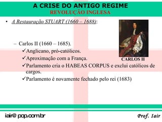A Restauração STUART (1660 – 1688) :   Carlos II (1660 – 1685) . Anglicano, pró-católicos . Aproximação com a França . Parlamento cria o HABEAS CORPUS e exclui católicos de cargos . Parlamento é novamente fechado pelo rei (1683)   CARLOS II 