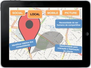 Necessidade do ser
humano de compartilhar!
Identiﬁcar hábitos dos
consumidores!
Oportunidade para
interação e ﬁdelização
do cliente!
SOCIAL! LOCAL! MOBILE! PICTURE!
 