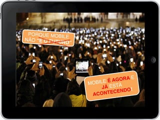 PORQUE MOBILE
NÃO “É O FUTURO” !
MOBILE É AGORA E
JÁ ESTÁ
ACONTECENDO!!
 