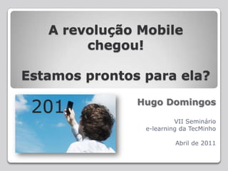 A revolução Mobile chegou! Estamosprontosparaela?  Hugo Domingos VII Seminário  e-learning da TecMinho Abril de 2011 