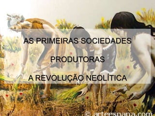 AS PRIMEIRAS SOCIEDADES 
PRODUTORAS 
A REVOLUÇÃO NEOLÍTICA 
 