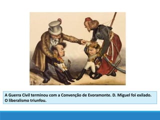A Guerra Civil terminou com a Convenção de Evoramonte. D. Miguel foi exilado.
O liberalismo triunfou.
 