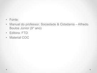 • Fonte:
• Manual do professor: Sociedade & Cidadania – Alfredo
Boulos Júnior (9° ano)
• Editora: FTD
• Material COC
 
