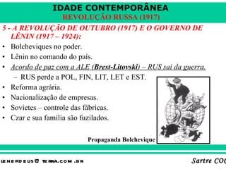 5 - A REVOLUÇÃO DE OUTUBRO (1917) E O GOVERNO DE LÊNIN (1917 – 1924): Bolcheviques no poder. Lênin no comando do país. Acordo de paz com a ALE ( Brest-Litovski ) – RUS sai da guerra. RUS perde a POL, FIN, LIT, LET e EST. Reforma agrária. Nacionalização de empresas. Sovietes – controle das fábricas. Czar e sua família são fuzilados. Propaganda Bolchevique 