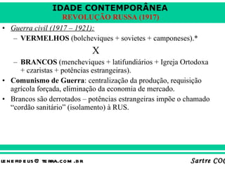 Guerra civil (1917 – 1921): VERMELHOS  (bolcheviques + sovietes + camponeses).* X BRANCOS  (mencheviques + latifundiários + Igreja Ortodoxa + czaristas + potências estrangeiras). Comunismo de Guerra : centralização da produção, requisição agrícola forçada, eliminação da economia de mercado. Brancos são derrotados – potências estrangeiras impõe o chamado “cordão sanitário” (isolamento) à RUS. 
