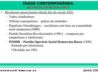 Movimento oposicionista (desde fins do século XIX): Todos clandestinos. Niilistas (anarquistas) – prática de atentados. Populistas Narodiniques – socialismo com base na comunidade rural camponesa (MIR). Partido Socialista-Revolucionário (1901) – composto por camponeses e intelectuais. POSDR – Partido Operário Social Democrata Russo  (1898) – formado por intelectuais. Dividido em 1903. 