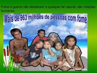 Fome e guerra não obedecem a qualquer lei natural, são criações
humanas.
 