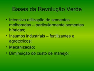 Bases da Revolução Verde
• Intensiva utilização de sementes
melhoradas – particularmente sementes
híbridas;
• Insumos industriais – fertilizantes e
agrotóxicos;
• Mecanização;
• Diminuição do custo de manejo;
 