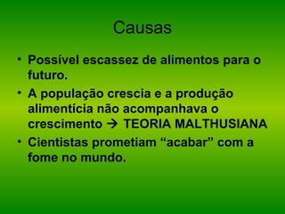 Causas
• Possível escassez de alimentos para o
futuro.
• A população crescia e a produção
alimentícia não acompanhava o
crescimento  TEORIA MALTHUSIANA
• Cientistas prometiam “acabar” com a
fome no mundo.
 
