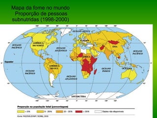 Mapa da fome no mundo
Proporção de pessoas
subnutridas (1998-2000)
•África
•Ásia
•Europa
•América Central e do Norte
•Oceânia
•América do Sul
Imagem de alta resolução
(911 Kb)
Anterior
 
