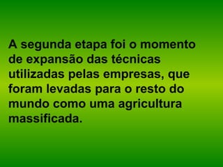 A segunda etapa foi o momento
de expansão das técnicas
utilizadas pelas empresas, que
foram levadas para o resto do
mundo como uma agricultura
massificada.
 