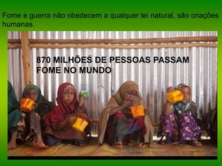 Fome e guerra não obedecem a qualquer lei natural, são criações
humanas.
870 MILHÕES DE PESSOAS PASSAM
FOME NO MUNDO
 