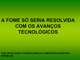 A FOME SÓ SERIA RESOLVIDA
COM OS AVANÇOS
TECNOLÓGICOS
1949- REVOLUÇÃO CHINESA-MARCHA CAMPONESA-BANDEIRA
VERMELHA
 