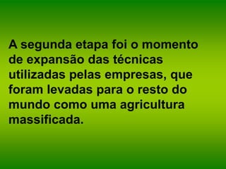 A segunda etapa foi o momento
de expansão das técnicas
utilizadas pelas empresas, que
foram levadas para o resto do
mundo como uma agricultura
massificada.
 