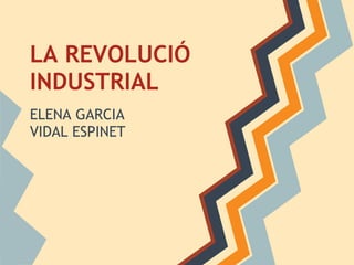 LA REVOLUCIÓ
INDUSTRIAL
ELENA GARCIA
VIDAL ESPINET
 