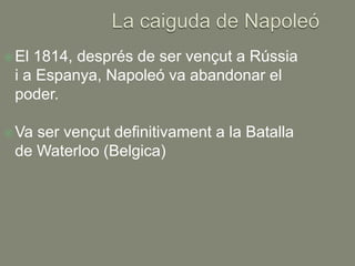  El1814, després de ser vençut a Rússia
 i a Espanya, Napoleó va abandonar el
 poder.

 Vaser vençut definitivament a la Batalla
 de Waterloo (Belgica)
 