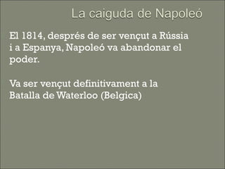    El 1814, després de ser vençut a Rússia
    i a Espanya, Napoleó va abandonar el
    poder.

   Va ser vençut definitivament a la
    Batalla de Waterloo (Belgica)
 