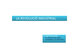 LA REVOLUCIÓ INDUSTRIAL



               © VICENT PUIG I GASCÓ
                 IES. ANTONI LLIDÓ. XÀBIA
                 1r. Batxillerat. Curs 2011-2012
 