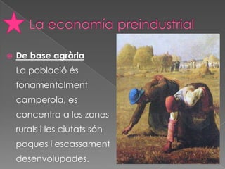    De base agrària
    La població és
    fonamentalment
    camperola, es
    concentra a les zones
    rurals i les ciutats són
    poques i escassament
    desenvolupades.
 