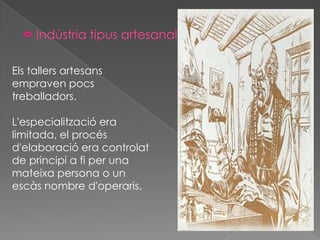 Els tallers artesans
empraven pocs
treballadors.

L'especialització era
limitada, el procés
d'elaboració era controlat
de principi a fi per una
mateixa persona o un
escàs nombre d'operaris.
 