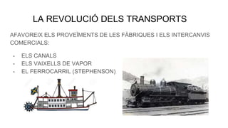 LA REVOLUCIÓ DELS TRANSPORTS
AFAVOREIX ELS PROVEÏMENTS DE LES FÀBRIQUES I ELS INTERCANVIS
COMERCIALS:
- ELS CANALS
- ELS VAIXELLS DE VAPOR
- EL FERROCARRIL (STEPHENSON)
 