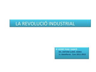 LA REVOLUCIÓ INDUSTRIAL © VICENT PUIG I GASCÓ IES. ANTONI LLIDÓ. XÀBIA 1r. Batxillerat.  Curs 2011-2012 