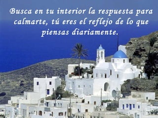 Busca en tu interior la respuesta para calmarte, tú eres el reflejo de lo que piensas diariamente.   