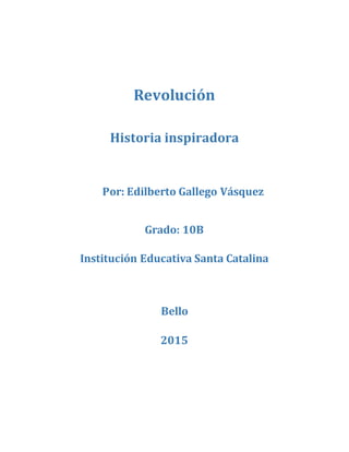 REDVOLUCIÓN
Historia inspiradora
Por: Edilberto Gallego Vásquez
Grado: 10B
Institución Educativa Santa Catalina
Bello
2015
 