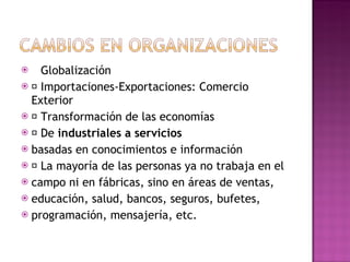 􀂄  Globalización 􀂄  Importaciones-Exportaciones: Comercio Exterior 􀂄  Transformación de las economías 􀂄  De  industriales a servicios basadas en conocimientos e información 􀂄  La mayoría de las personas ya no trabaja en el campo ni en fábricas, sino en áreas de ventas, educación, salud, bancos, seguros, bufetes, programación, mensajería, etc. 