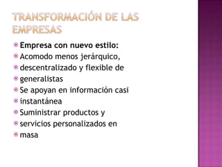 Empresa con nuevo estilo: Acomodo menos jerárquico, descentralizado y flexible de generalistas Se apoyan en información casi instantánea Suministrar productos y servicios personalizados en masa 