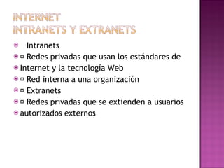 􀂄  Intranets 􀂄  Redes privadas que usan los estándares de Internet y la tecnología Web 􀂄  Red interna a una organización 􀂄  Extranets 􀂄  Redes privadas que se extienden a usuarios autorizados externos 