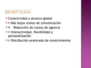 Conectividad y alcance global 􀂄  Más bajos costos de comunicación 􀂄 􀂄  Reducción de costos de agencia 􀂄  Interactividad, flexibilidad y personalización 􀂄  Distribución acelerada de conocimientos 