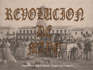 REVOLUCION DE MAYO Integrantes: Maluf Gabriel ; Casas Caro Federico. 