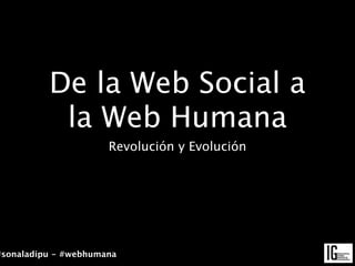 De la Web Social a
           la Web Humana
                      Revolución y Evolución




#sonaladipu - #webhumana
 