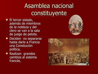 Asamblea nacional constituyente El tercer estado, además de miembros de la nobleza y del clero se van a la sala de juego de pelota. Deciden  no separarse hasta darle a Francia una Consitución política. Realizan  grandes cambios al sistema francés. 