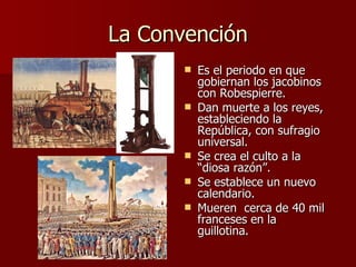 La Convención Es el periodo en que gobiernan los jacobinos con Robespierre. Dan muerte a los reyes, estableciendo la República, con sufragio universal. Se crea el culto a la “diosa razón”. Se establece un nuevo calendario. Mueren  cerca de 40 mil franceses en la guillotina. 