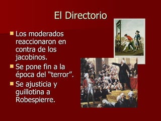 El Directorio Los moderados reaccionaron en contra de los jacobinos. Se pone fin a la época del “terror”. Se ajusticia y guillotina a Robespierre. 