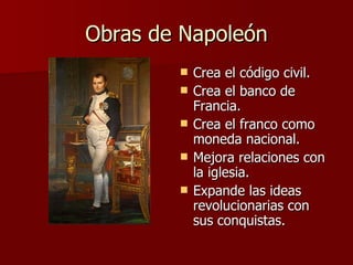 Obras de Napoleón Crea el código civil. Crea el banco de Francia. Crea el franco como moneda nacional. Mejora relaciones con la iglesia. Expande las ideas revolucionarias con sus conquistas. 