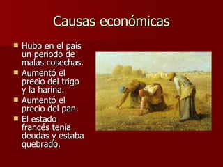 Causas económicas Hubo en el país un periodo de malas cosechas. Aumentó el precio del trigo y la harina. Aumentó el precio del pan. El estado francés tenía deudas y estaba quebrado. 