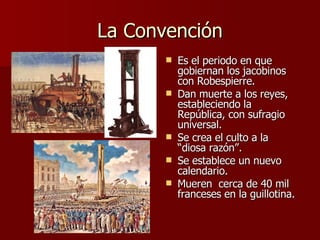 La Convención Es el periodo en que gobiernan los jacobinos con Robespierre. Dan muerte a los reyes, estableciendo la República, con sufragio universal. Se crea el culto a la “diosa razón”. Se establece un nuevo calendario. Mueren  cerca de 40 mil franceses en la guillotina. 
