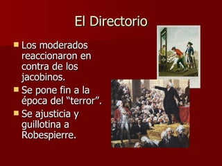 El Directorio Los moderados reaccionaron en contra de los jacobinos. Se pone fin a la época del “terror”. Se ajusticia y guillotina a Robespierre. 