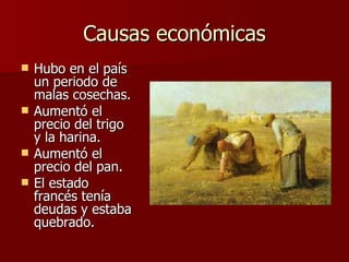 Causas económicas Hubo en el país un periodo de malas cosechas. Aumentó el precio del trigo y la harina. Aumentó el precio del pan. El estado francés tenía deudas y estaba quebrado. 