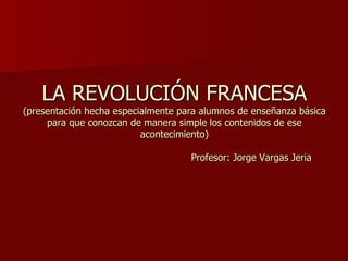 LA REVOLUCIÓN FRANCESA (presentación hecha especialmente para alumnos de enseñanza básica para que conozcan de manera simple los contenidos de ese acontecimiento)   Profesor: Jorge Vargas Jeria 