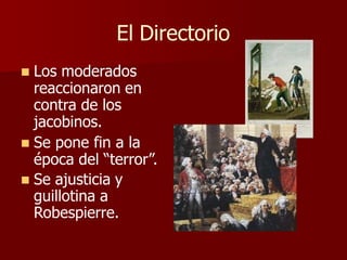 El Directorio
 Los moderados
reaccionaron en
contra de los
jacobinos.
 Se pone fin a la
época del “terror”.
 Se ajusticia y
guillotina a
Robespierre.
 
