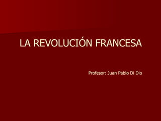 LA REVOLUCIÓN FRANCESA
Profesor: Juan Pablo Di Dio
 