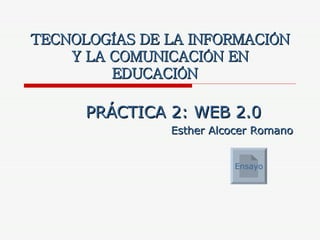 TECNOLOGÍAS DE LA INFORMACIÓN Y LA COMUNICACIÓN EN EDUCACIÓN PRÁCTICA 2: WEB 2.0 Esther Alcocer Romano Ensayo 