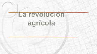 La revolución 
agrícola 
 
